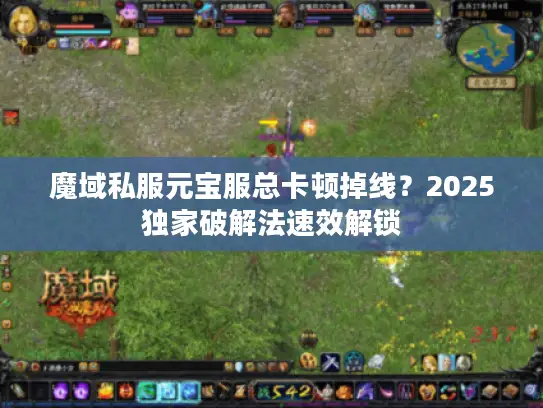 魔域私服元宝服总卡顿掉线？2025独家破解法速效解锁