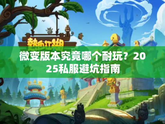 微变版本究竟哪个耐玩？2025私服避坑指南