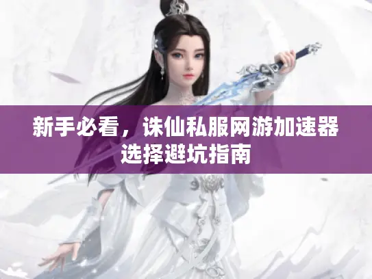 新手必看，诛仙私服网游加速器选择避坑指南