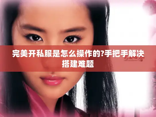 完美开私服是怎么操作的?手把手解决搭建难题 完美开私服是怎么操作的?手把手解决搭建难题