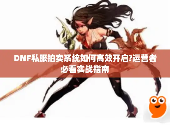 DNF私服拍卖系统如何高效开启?运营者必看实战指南