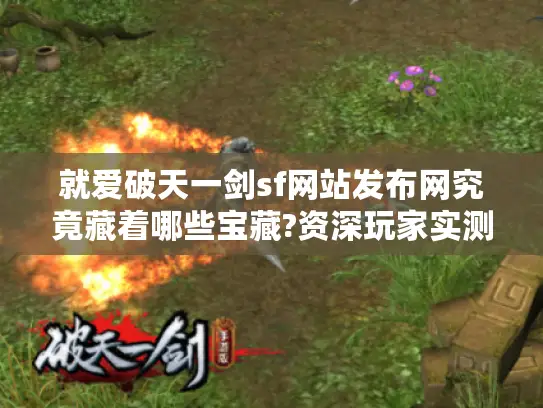 就爱破天一剑sf网站发布网究竟藏着哪些宝藏?资深玩家实测指南 就爱破天一剑sf网站发布网究竟藏着哪些宝藏?资深玩家实测指南