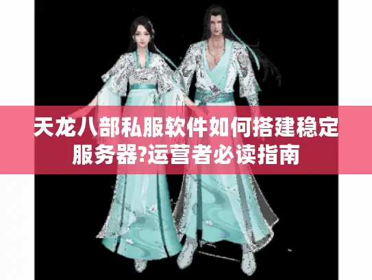 天龙八部私服软件如何搭建稳定服务器?运营者必读指南