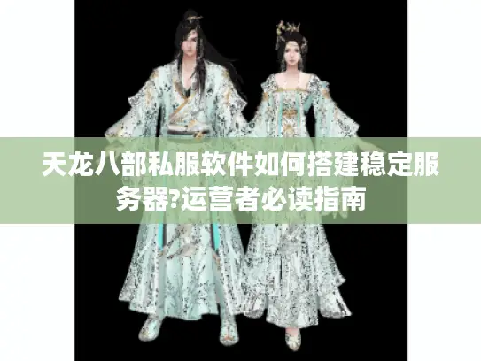 天龙八部私服软件如何搭建稳定服务器?运营者必读指南