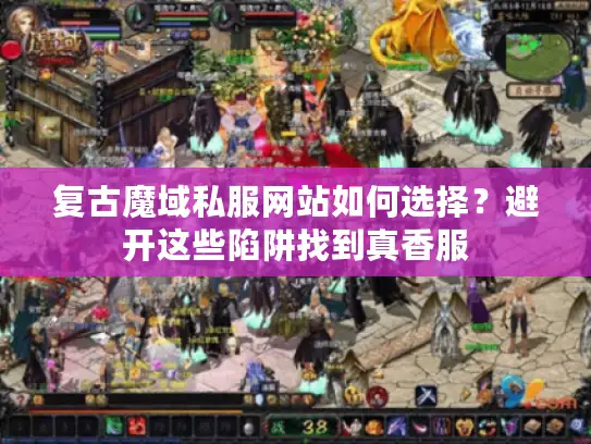 复古魔域私服网站如何选择？避开这些陷阱找到真香服