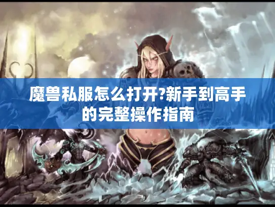 魔兽私服怎么打开?新手到高手的完整操作指南