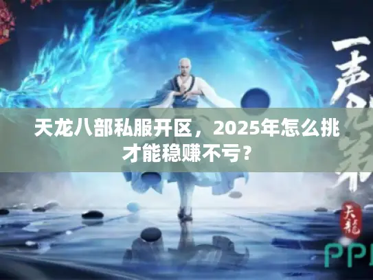 天龙八部私服开区,2025年怎么挑才能稳赚不亏? 天龙八部私服开区,2025年怎么挑才能稳赚不亏?