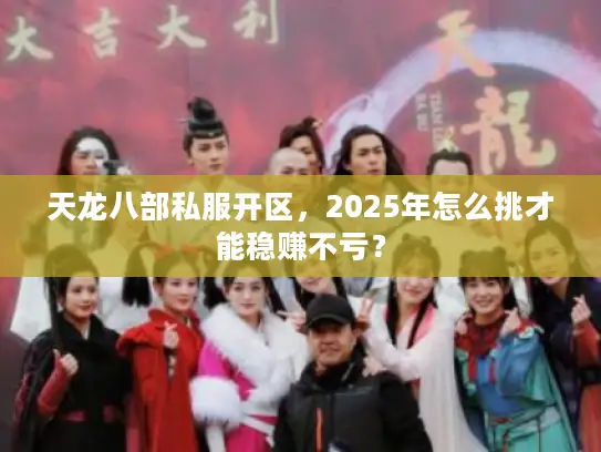 天龙八部私服开区,2025年怎么挑才能稳赚不亏? 天龙八部私服开区,2025年怎么挑才能稳赚不亏?