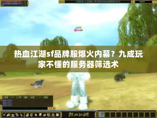 热血江湖sf品牌服爆火内幕？九成玩家不懂的服务器筛选术