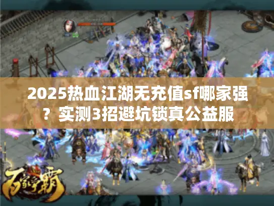2025热血江湖无充值sf哪家强？实测3招避坑锁真公益服