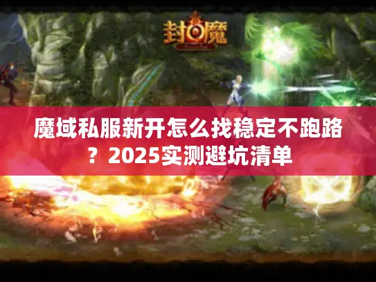 魔域私服新开怎么找稳定不跑路？2025实测避坑清单