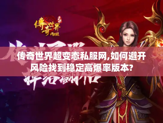 传奇世界超变态私服网,如何避开风险找到稳定高爆率版本? 传奇世界超变态私服网,如何避开风险找到稳定高爆率版本?