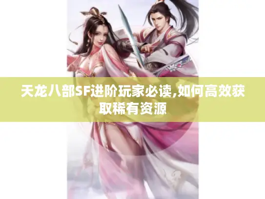 天龙八部SF进阶玩家必读,如何高效获取稀有资源