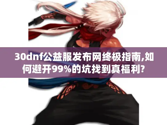 30dnf公益服发布网终极指南,如何避开99%的坑找到真福利?
