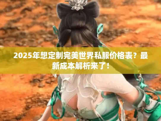 2025年想定制完美世界私服价格表？最新成本解析来了！