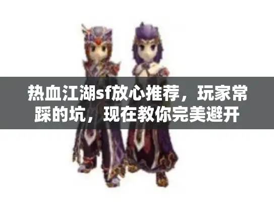 热血江湖sf放心推荐,玩家常踩的坑,现在教你完美避开 热血江湖sf放心推荐,玩家常踩的坑,现在教你完美避开