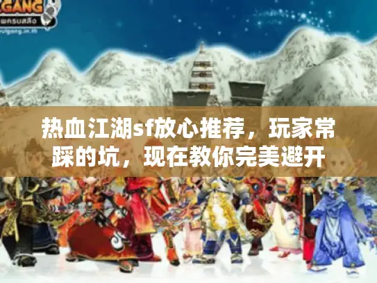 热血江湖sf放心推荐,玩家常踩的坑,现在教你完美避开 热血江湖sf放心推荐,玩家常踩的坑,现在教你完美避开