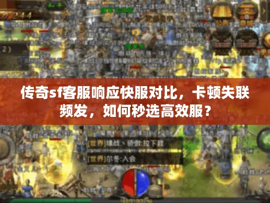 传奇sf客服响应快服对比,卡顿失联频发,如何秒选高效服? 传奇sf客服响应快服对比,卡顿失联频发,如何秒选高效服?