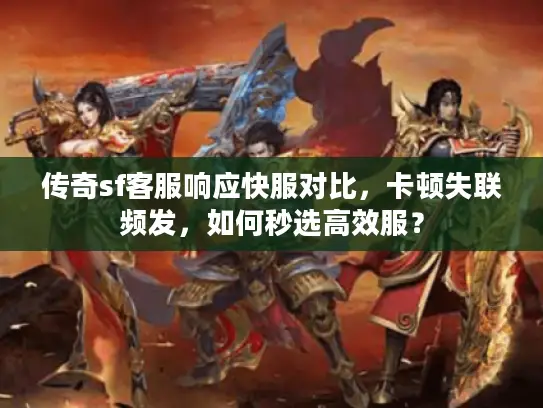 传奇sf客服响应快服对比,卡顿失联频发,如何秒选高效服? 传奇sf客服响应快服对比,卡顿失联频发,如何秒选高效服?