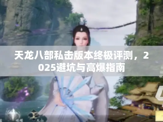 天龙八部私击版本终极评测，2025避坑与高爆指南