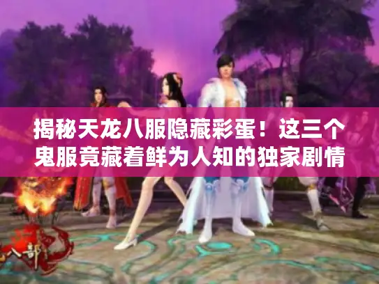 揭秘天龙八服隐藏彩蛋!这三个鬼服竟藏着鲜为人知的独家剧情线 揭秘天龙八服隐藏彩蛋!这三个鬼服竟藏着鲜为人知的独家剧情线
