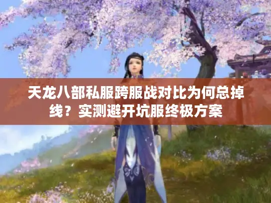天龙八部私服跨服战对比为何总掉线?实测避开坑服终极方案 天龙八部私服跨服战对比为何总掉线?实测避开坑服终极方案