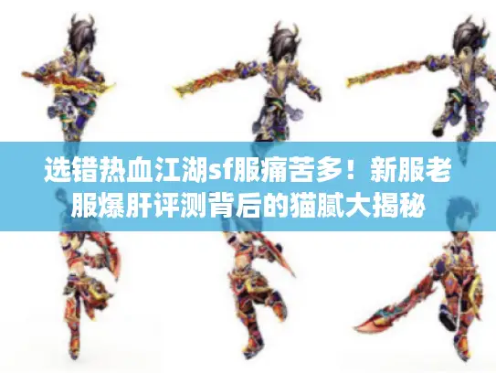 选错热血江湖sf服痛苦多！新服老服爆肝评测背后的猫腻大揭秘