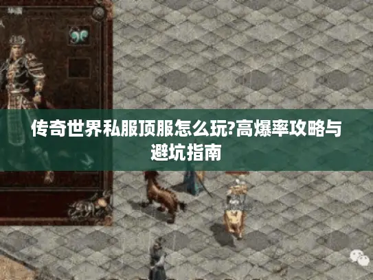 传奇世界私服顶服怎么玩?高爆率攻略与避坑指南 传奇世界私服顶服怎么玩?高爆率攻略与避坑指南