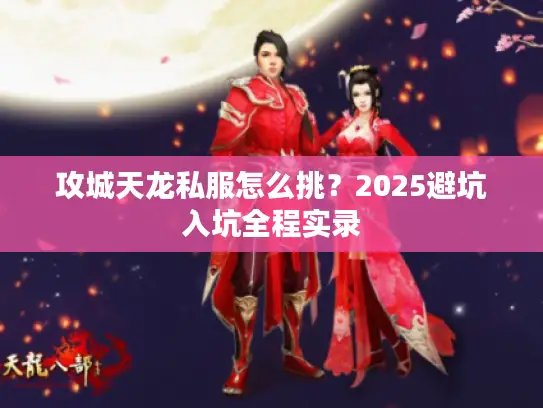 攻城天龙私服怎么挑?2025避坑入坑全程实录 攻城天龙私服怎么挑?2025避坑入坑全程实录