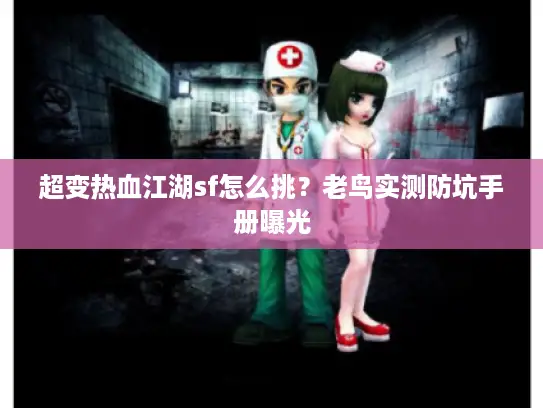 超变热血江湖sf怎么挑？老鸟实测防坑手册曝光