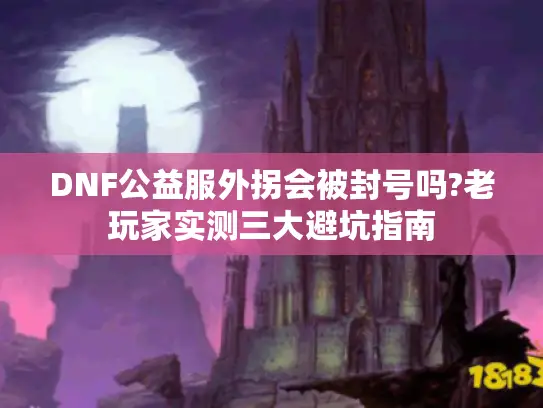 DNF公益服外拐会被封号吗?老玩家实测三大避坑指南