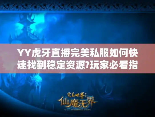 YY虎牙直播完美私服如何快速找到稳定资源?玩家必看指南 YY虎牙直播完美私服如何快速找到稳定资源?玩家必看指南