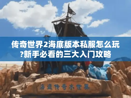 传奇世界2海底版本私服怎么玩?新手必看的三大入门攻略 传奇世界2海底版本私服怎么玩?新手必看的三大入门攻略