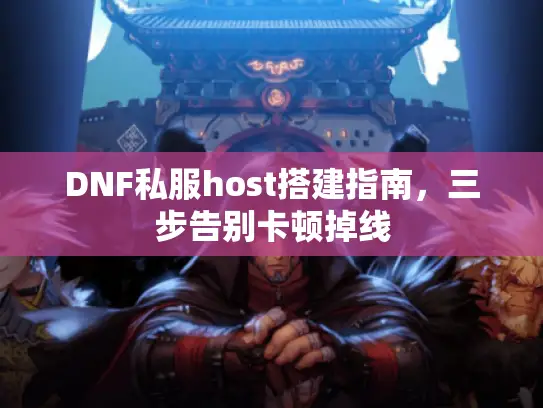 DNF私服host搭建指南，三步告别卡顿掉线