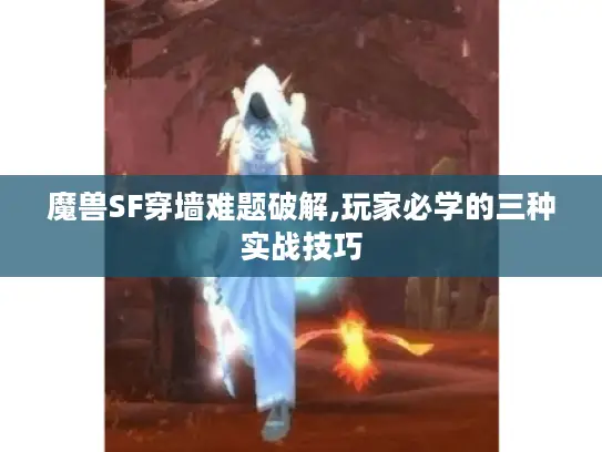 魔兽SF穿墙难题破解,玩家必学的三种实战技巧 魔兽SF穿墙难题破解,玩家必学的三种实战技巧