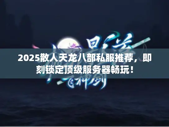 2025散人天龙八部私服推荐,即刻锁定顶级服务器畅玩! 2025散人天龙八部私服推荐,即刻锁定顶级服务器畅玩!