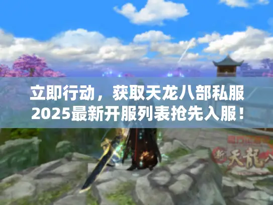 立即行动，获取天龙八部私服2025最新开服列表抢先入服！