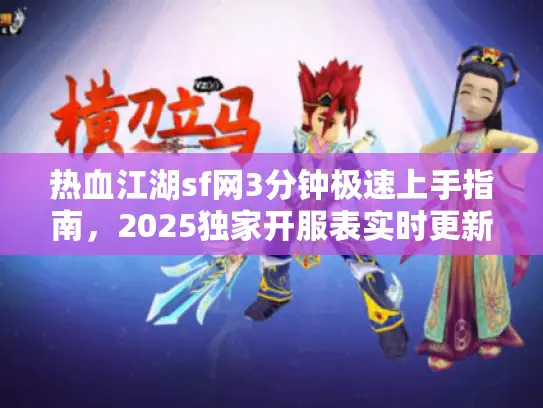 热血江湖sf网3分钟极速上手指南，2025独家开服表实时更新