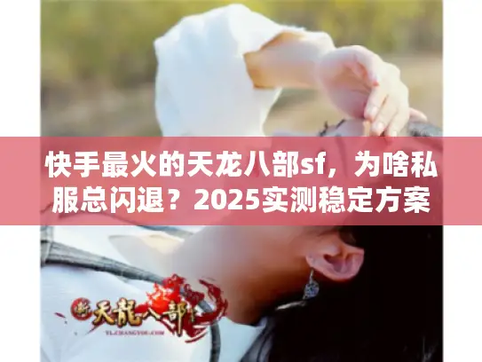 快手最火的天龙八部sf，为啥私服总闪退？2025实测稳定方案