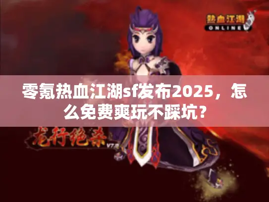零氪热血江湖sf发布2025，怎么免费爽玩不踩坑？