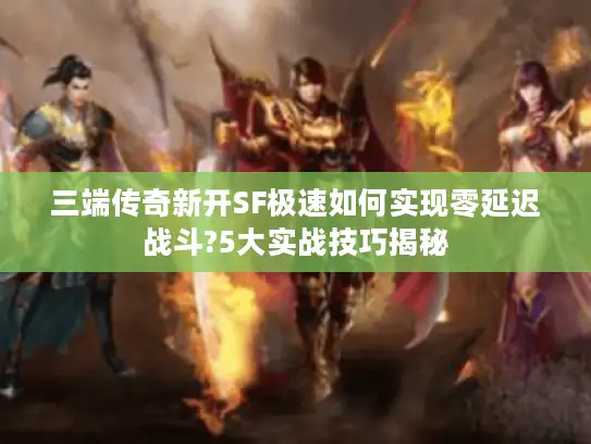三端传奇新开SF极速如何实现零延迟战斗?5大实战技巧揭秘