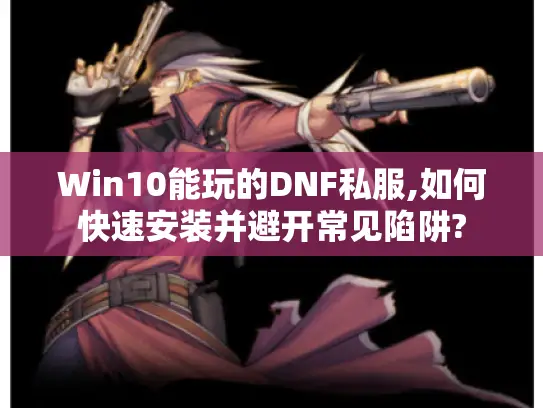 Win10能玩的DNF私服,如何快速安装并避开常见陷阱?