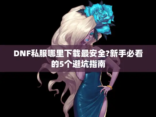 DNF私服哪里下载最安全?新手必看的5个避坑指南