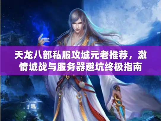 天龙八部私服攻城元老推荐,激情城战与服务器避坑终极指南 天龙八部私服攻城元老推荐,激情城战与服务器避坑终极指南