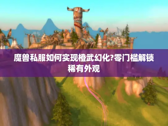 魔兽私服如何实现橙武幻化?零门槛解锁稀有外观