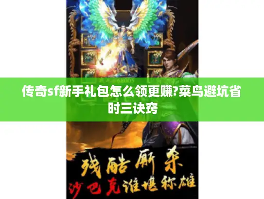 传奇sf新手礼包怎么领更赚?菜鸟避坑省时三诀窍 传奇sf新手礼包怎么领更赚?菜鸟避坑省时三诀窍