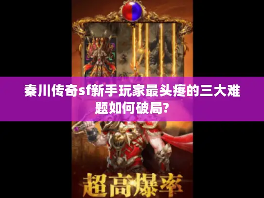 秦川传奇sf新手玩家最头疼的三大难题如何破局? 秦川传奇sf新手玩家最头疼的三大难题如何破局?