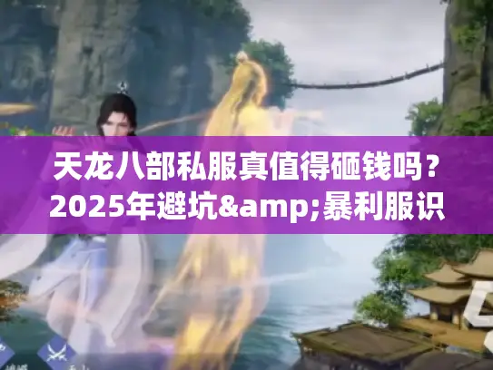 天龙八部私服真值得砸钱吗？2025年避坑&暴利服识别指南