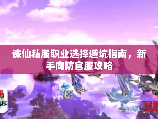 诛仙私服职业选择避坑指南，新手向防官服攻略