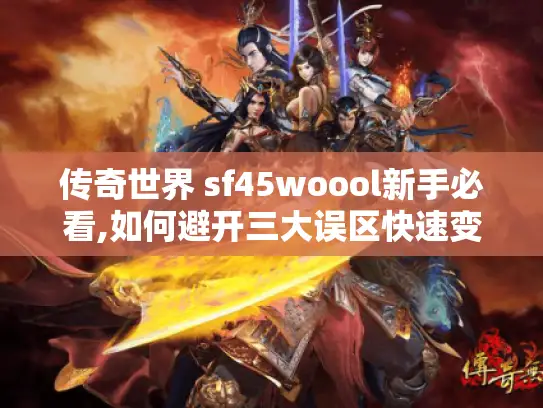 传奇世界 sf45woool新手必看,如何避开三大误区快速变强